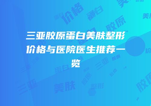 三亚胶原蛋白美肤整形价格与医院医生推荐一览