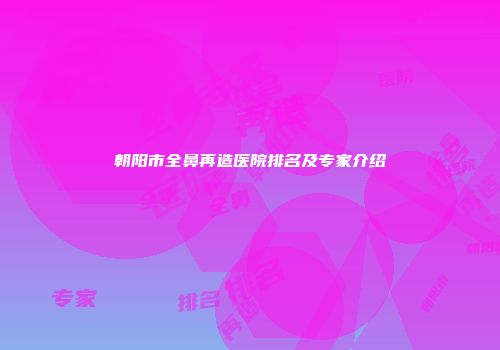朝阳市全鼻再造医院排名及专家介绍