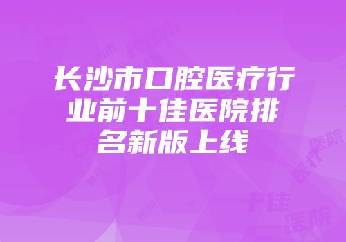 长沙市口腔医疗行业前十佳医院排名新版上线