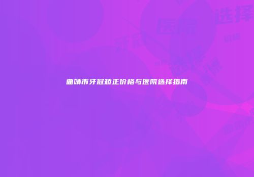 曲靖市牙冠矫正价格与医院选择指南