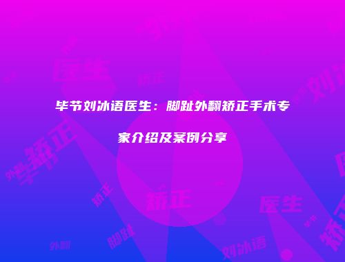 毕节刘冰语医生：脚趾外翻矫正手术专家介绍及案例分享