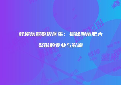 蚌埠岳魁整形医生：揭秘阴蒂肥大整形的专业与影响