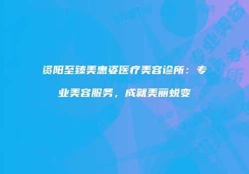 资阳至臻美惠姿医疗美容诊所：专业美容服务，成就美丽蜕变