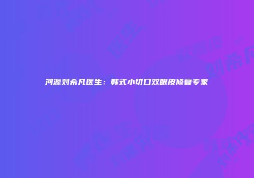 河源刘希凡医生：韩式小切口双眼皮修复专家