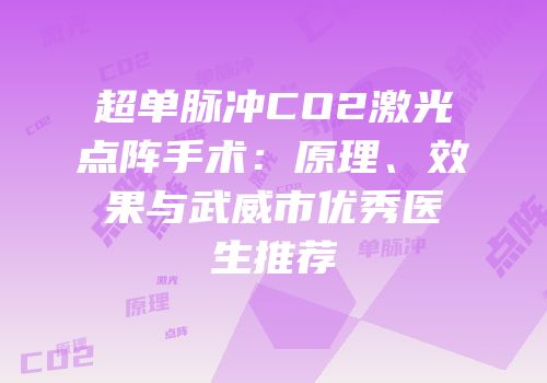 超单脉冲CO2激光点阵手术：原理、效果与武威市优秀医生推荐