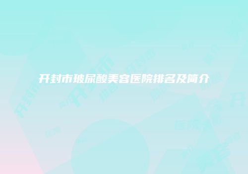 开封市玻尿酸美容医院排名及简介
