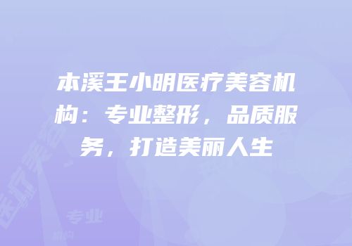 本溪王小明医疗美容机构：专业整形，品质服务，打造美丽人生