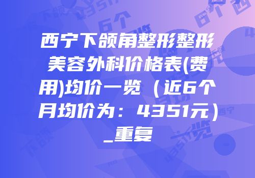 西宁下颌角整形整形美容外科价格表(费用)均价一览（近6个月均价为：4351元）_重复