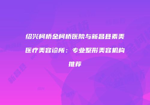 绍兴柯桥金柯桥医院与新昌县素美医疗美容诊所：专业整形美容机构推荐