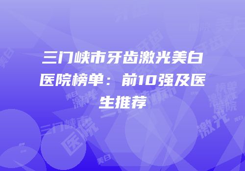 三门峡市牙齿激光美白医院榜单：前10强及医生推荐