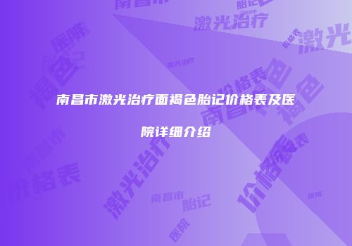 南昌市激光治疗面褐色胎记价格表及医院详细介绍