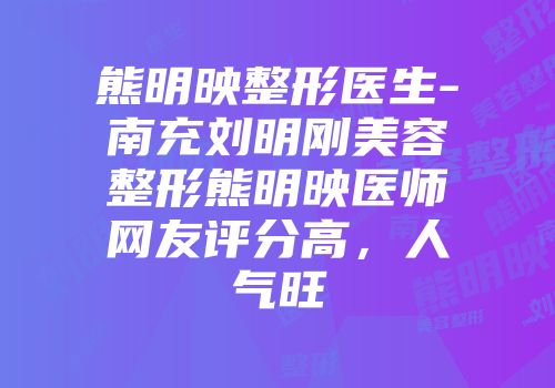 熊明映整形医生-南充刘明刚美容整形熊明映医师网友评分高，人气旺