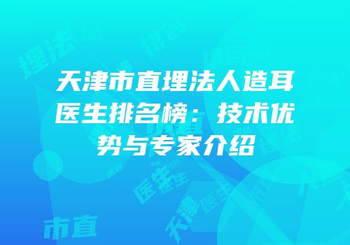 天津市直埋法人造耳医生排名榜：技术优势与专家介绍