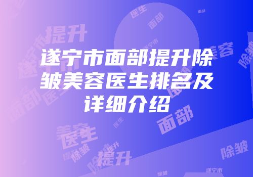 遂宁市面部提升除皱美容医生排名及详细介绍