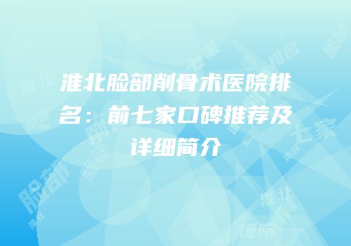 淮北脸部削骨术医院排名：前七家口碑推荐及详细简介