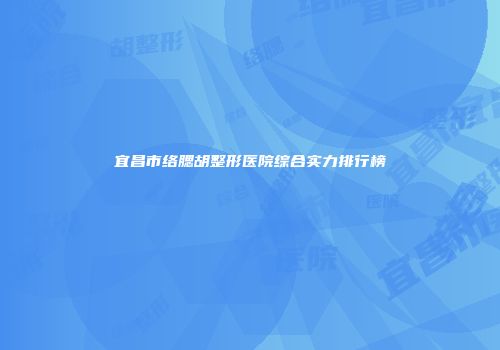 宜昌市络腮胡整形医院综合实力排行榜
