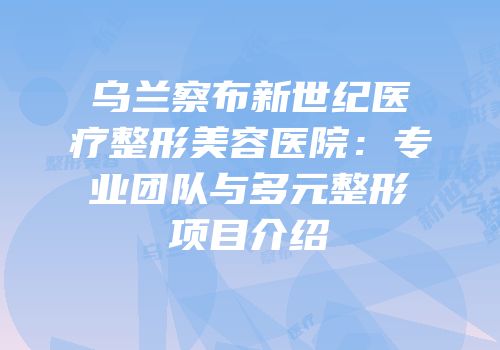乌兰察布新世纪医疗整形美容医院：专业团队与多元整形项目介绍