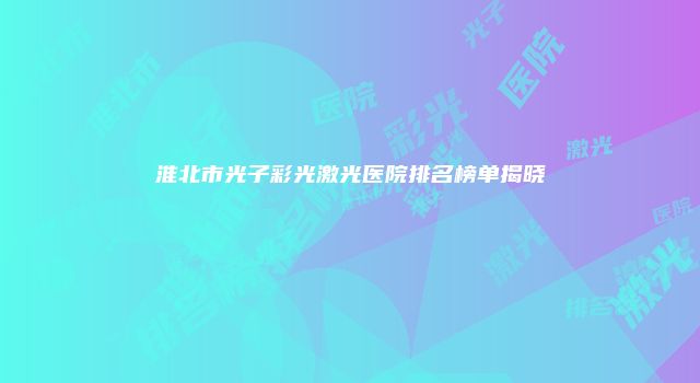 淮北市光子彩光激光医院排名榜单揭晓