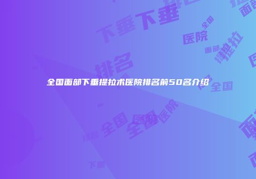 全国面部下垂提拉术医院排名前50名介绍