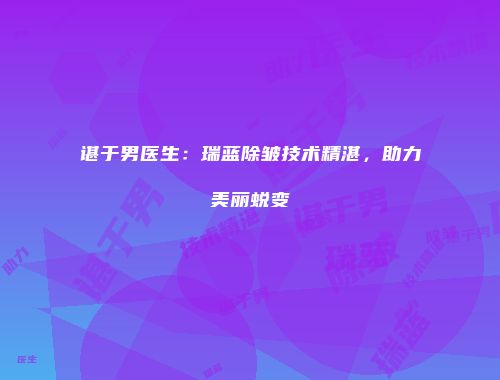 谌于男医生：瑞蓝除皱技术精湛，助力美丽蜕变