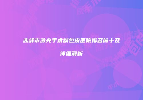 赤峰市激光手术割包皮医院排名前十及详细解析