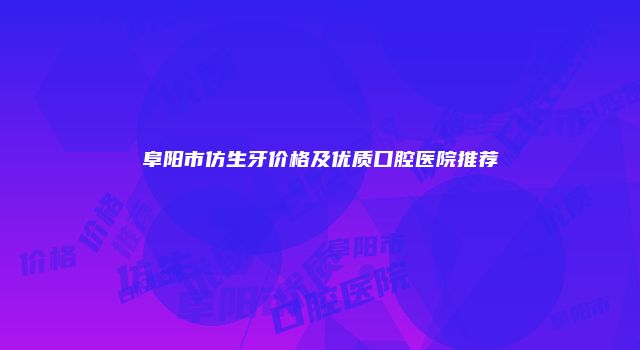 阜阳市仿生牙价格及优质口腔医院推荐