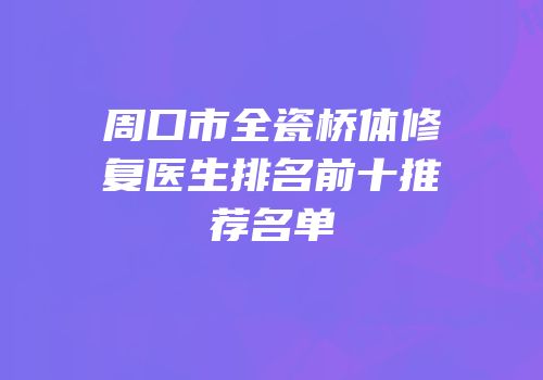 周口市全瓷桥体修复医生排名前十推荐名单