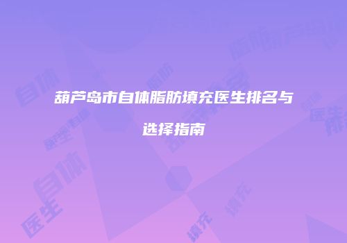 葫芦岛市自体脂肪填充医生排名与选择指南