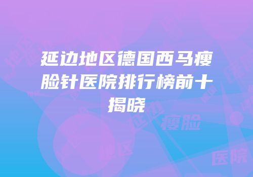 延边地区德国西马瘦脸针医院排行榜前十揭晓