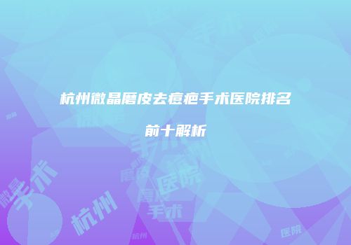 杭州微晶磨皮去痘疤手术医院排名前十解析