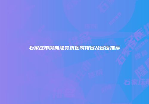 石家庄市假体隆鼻术医院排名及名医推荐