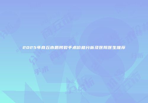 2025年商丘市唇腭裂手术价格分析及医院医生推荐