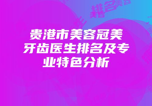 贵港市美容冠美牙齿医生排名及专业特色分析