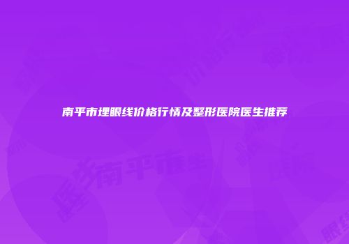 南平市埋眼线价格行情及整形医院医生推荐