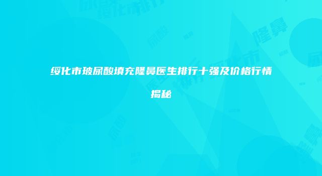 绥化市玻尿酸填充隆鼻医生排行十强及价格行情揭秘
