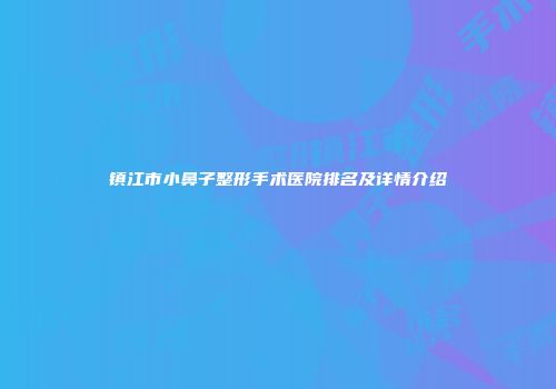 镇江市小鼻子整形手术医院排名及详情介绍