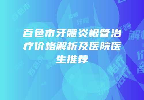 百色市牙髓炎根管治疗价格解析及医院医生推荐