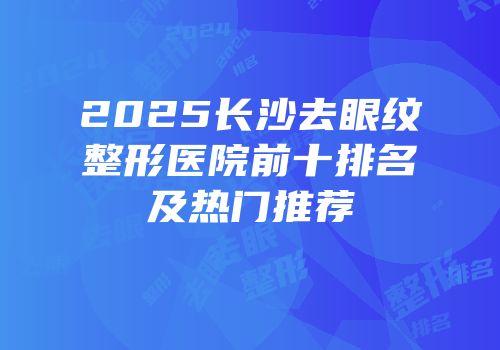 2025长沙去眼纹整形医院前十排名及热门推荐
