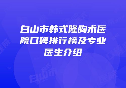 白山市韩式隆胸术医院口碑排行榜及专业医生介绍