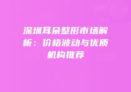 深圳耳朵整形市场解析：价格波动与优质机构推荐