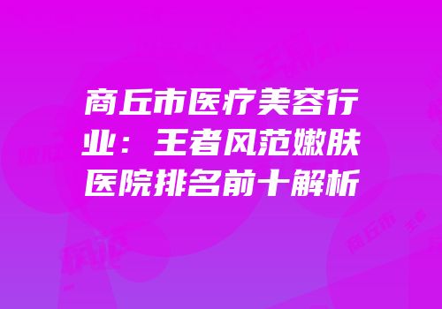 商丘市医疗美容行业：王者风范嫩肤医院排名前十解析