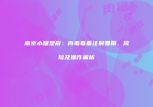 南京小腿塑形：肉毒毒素注射费用、风险及操作解析