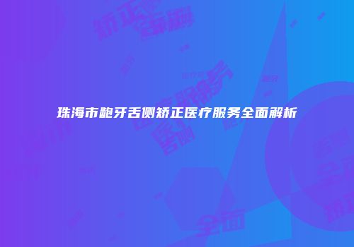 珠海市龅牙舌侧矫正医疗服务全面解析
