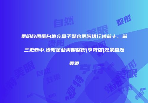 贵阳胶原蛋白填充鼻子整容医院排行榜前十、前三更新中,贵阳星业美眼整形(亨特店)效果自然美观