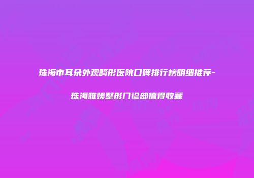 珠海市耳朵外观畸形医院口碑排行榜明细推荐-珠海雅媛整形门诊部值得收藏