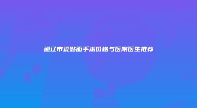通辽市瓷贴面手术价格与医院医生推荐