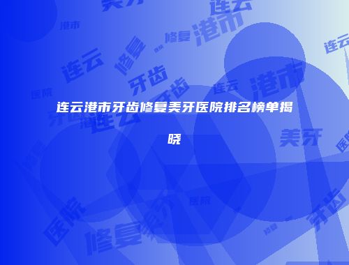 连云港市牙齿修复美牙医院排名榜单揭晓