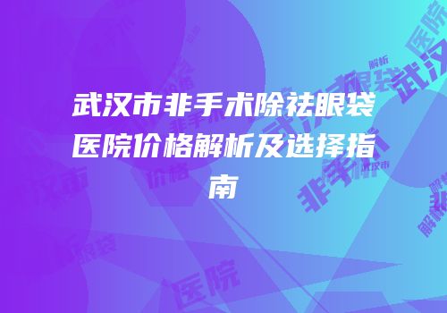 武汉市非手术除祛眼袋医院价格解析及选择指南