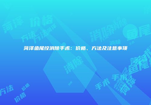 菏泽鱼尾纹消除手术：价格、方法及注意事项
