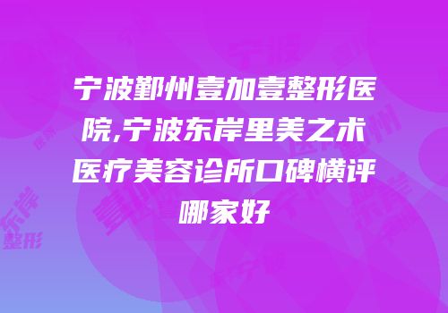 宁波鄞州壹加壹整形医院,宁波东岸里美之术医疗美容诊所口碑横评哪家好